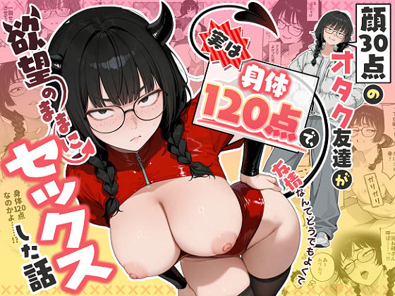 顔30点のオタク友達が実は身体120点で、友情なんてどうでもよくて欲望のままにセックスした話 エロ